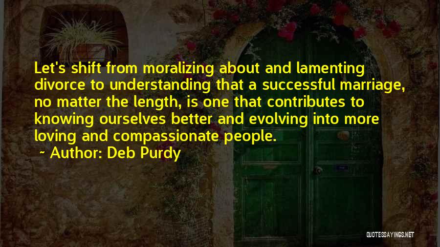 Deb Purdy Quotes: Let's Shift From Moralizing About And Lamenting Divorce To Understanding That A Successful Marriage, No Matter The Length, Is One