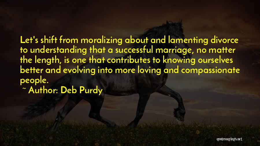 Deb Purdy Quotes: Let's Shift From Moralizing About And Lamenting Divorce To Understanding That A Successful Marriage, No Matter The Length, Is One