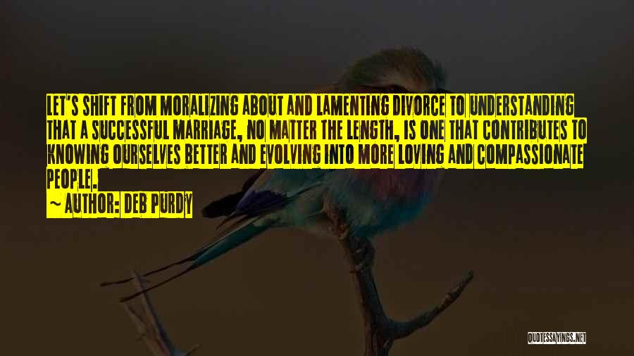 Deb Purdy Quotes: Let's Shift From Moralizing About And Lamenting Divorce To Understanding That A Successful Marriage, No Matter The Length, Is One