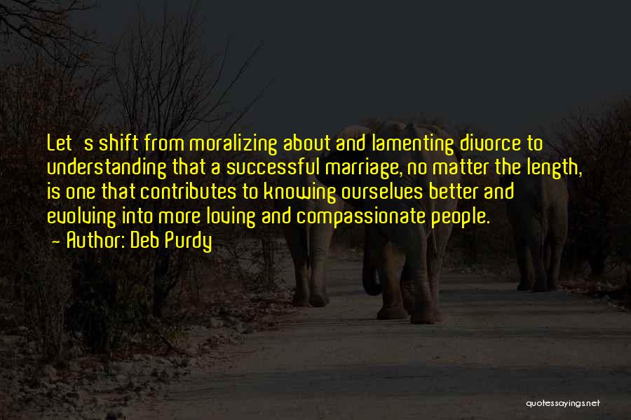 Deb Purdy Quotes: Let's Shift From Moralizing About And Lamenting Divorce To Understanding That A Successful Marriage, No Matter The Length, Is One