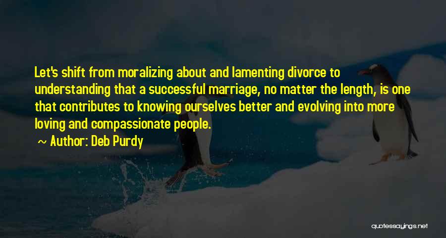 Deb Purdy Quotes: Let's Shift From Moralizing About And Lamenting Divorce To Understanding That A Successful Marriage, No Matter The Length, Is One