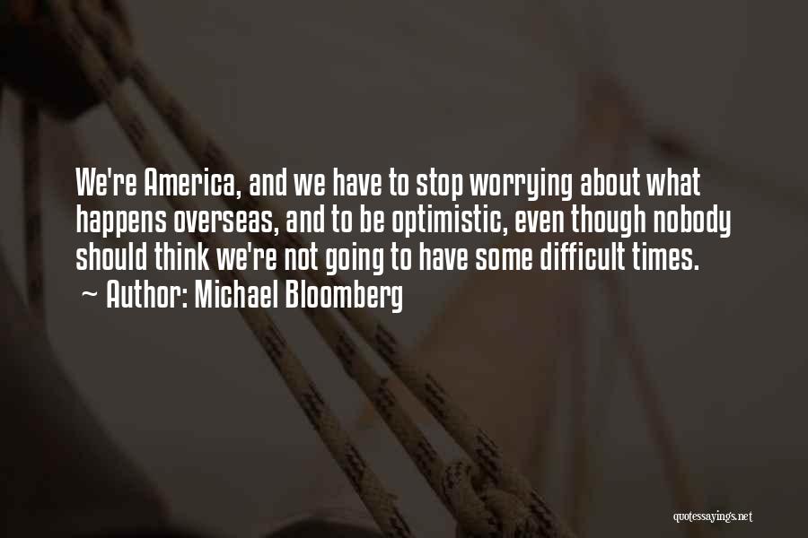 Michael Bloomberg Quotes: We're America, And We Have To Stop Worrying About What Happens Overseas, And To Be Optimistic, Even Though Nobody Should