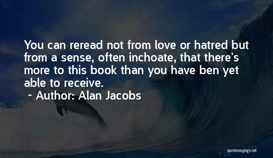 Alan Jacobs Quotes: You Can Reread Not From Love Or Hatred But From A Sense, Often Inchoate, That There's More To This Book