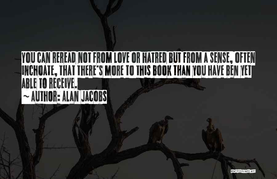 Alan Jacobs Quotes: You Can Reread Not From Love Or Hatred But From A Sense, Often Inchoate, That There's More To This Book