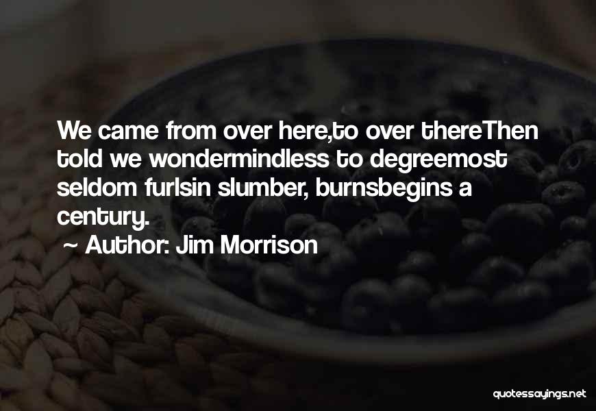 Jim Morrison Quotes: We Came From Over Here,to Over Therethen Told We Wondermindless To Degreemost Seldom Furlsin Slumber, Burnsbegins A Century.
