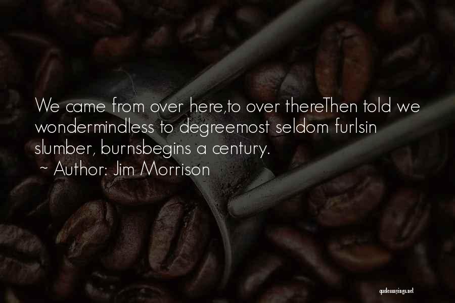 Jim Morrison Quotes: We Came From Over Here,to Over Therethen Told We Wondermindless To Degreemost Seldom Furlsin Slumber, Burnsbegins A Century.