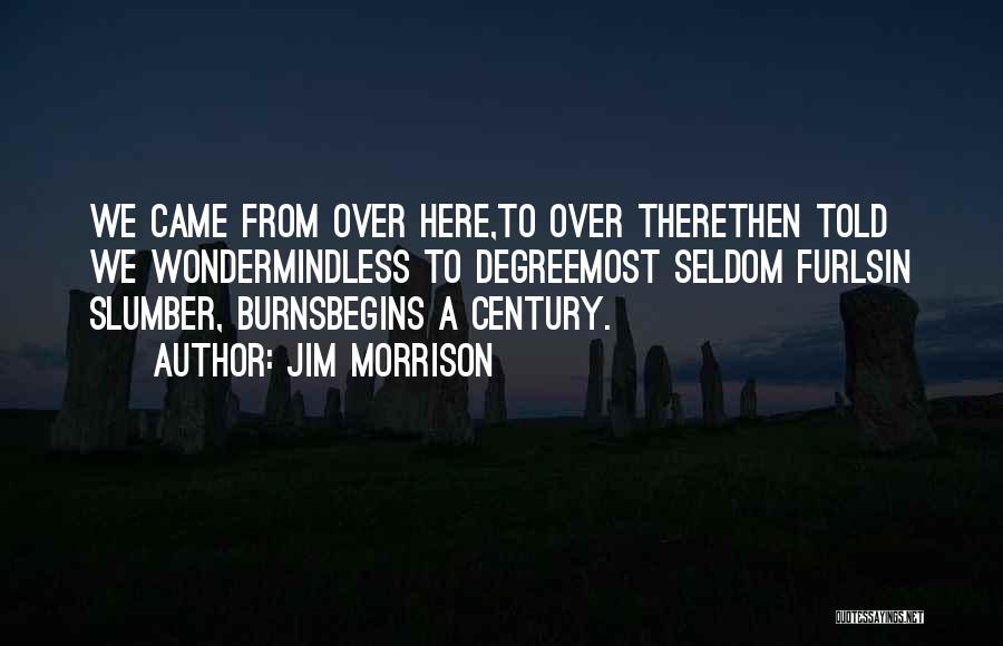 Jim Morrison Quotes: We Came From Over Here,to Over Therethen Told We Wondermindless To Degreemost Seldom Furlsin Slumber, Burnsbegins A Century.