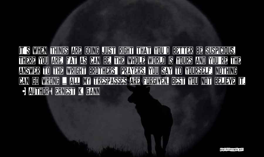 Ernest K. Gann Quotes: It's When Things Are Going Just Right That You'd Better Be Suspicious. There You Are, Fat As Can Be. The