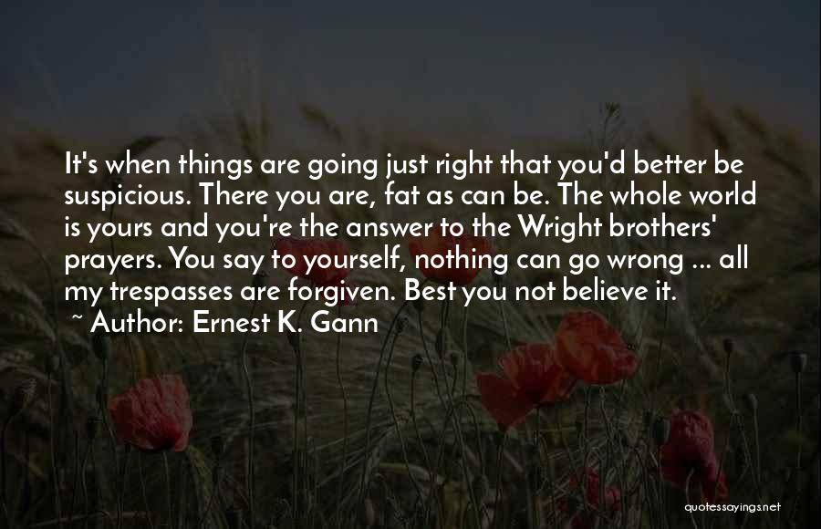 Ernest K. Gann Quotes: It's When Things Are Going Just Right That You'd Better Be Suspicious. There You Are, Fat As Can Be. The