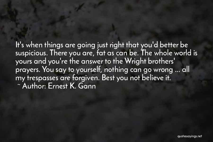 Ernest K. Gann Quotes: It's When Things Are Going Just Right That You'd Better Be Suspicious. There You Are, Fat As Can Be. The