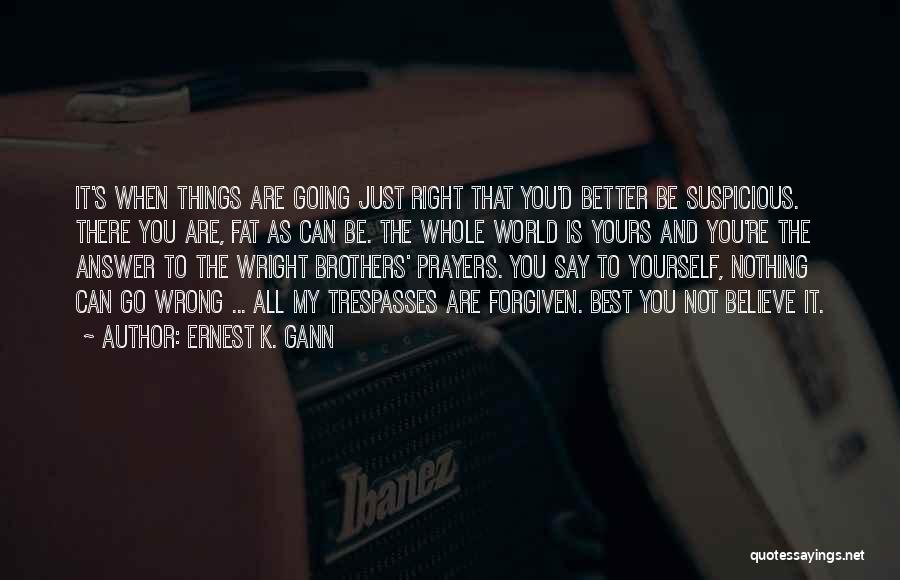 Ernest K. Gann Quotes: It's When Things Are Going Just Right That You'd Better Be Suspicious. There You Are, Fat As Can Be. The