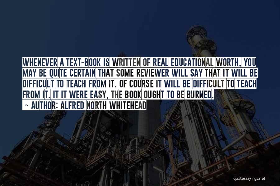 Alfred North Whitehead Quotes: Whenever A Text-book Is Written Of Real Educational Worth, You May Be Quite Certain That Some Reviewer Will Say That