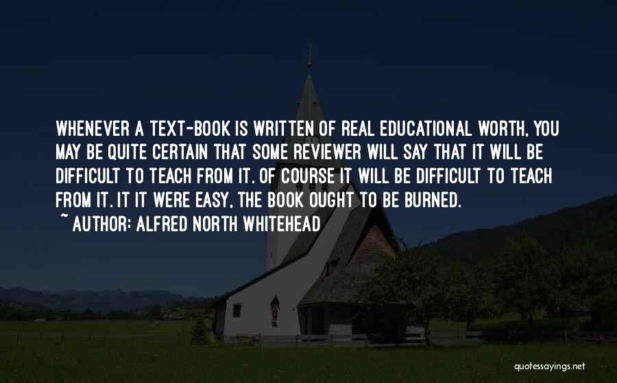 Alfred North Whitehead Quotes: Whenever A Text-book Is Written Of Real Educational Worth, You May Be Quite Certain That Some Reviewer Will Say That