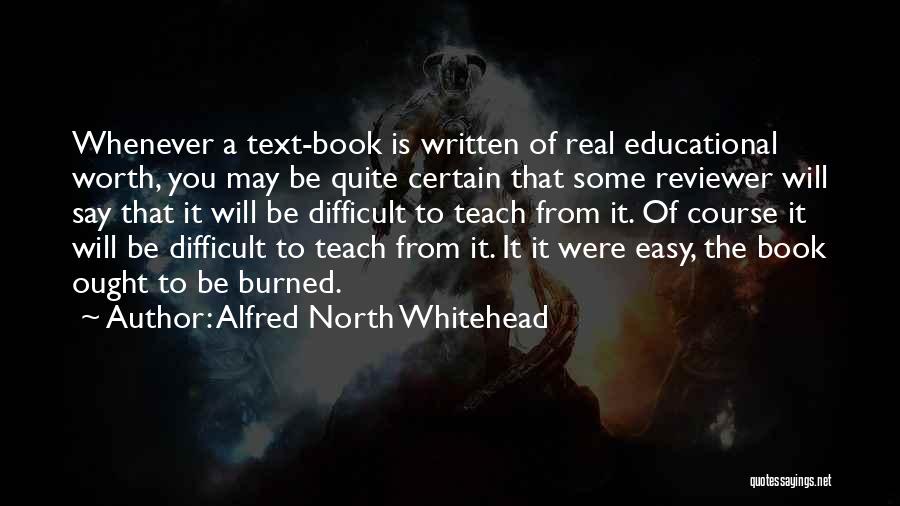 Alfred North Whitehead Quotes: Whenever A Text-book Is Written Of Real Educational Worth, You May Be Quite Certain That Some Reviewer Will Say That