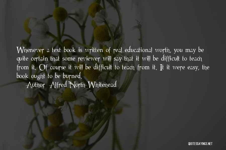 Alfred North Whitehead Quotes: Whenever A Text-book Is Written Of Real Educational Worth, You May Be Quite Certain That Some Reviewer Will Say That