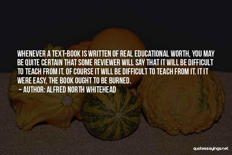 Alfred North Whitehead Quotes: Whenever A Text-book Is Written Of Real Educational Worth, You May Be Quite Certain That Some Reviewer Will Say That