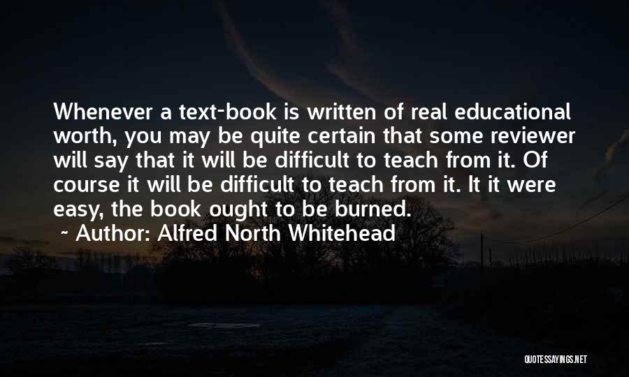 Alfred North Whitehead Quotes: Whenever A Text-book Is Written Of Real Educational Worth, You May Be Quite Certain That Some Reviewer Will Say That
