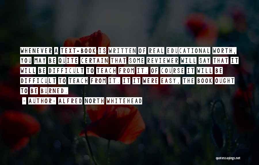 Alfred North Whitehead Quotes: Whenever A Text-book Is Written Of Real Educational Worth, You May Be Quite Certain That Some Reviewer Will Say That