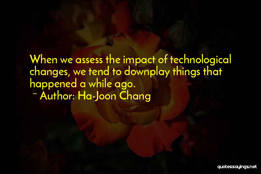 Ha-Joon Chang Quotes: When We Assess The Impact Of Technological Changes, We Tend To Downplay Things That Happened A While Ago.