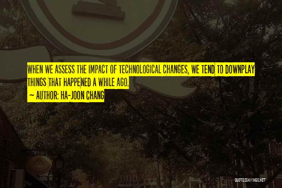 Ha-Joon Chang Quotes: When We Assess The Impact Of Technological Changes, We Tend To Downplay Things That Happened A While Ago.