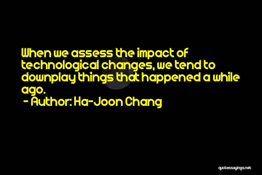 Ha-Joon Chang Quotes: When We Assess The Impact Of Technological Changes, We Tend To Downplay Things That Happened A While Ago.