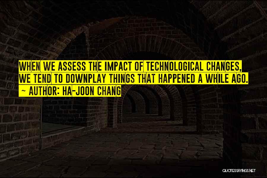 Ha-Joon Chang Quotes: When We Assess The Impact Of Technological Changes, We Tend To Downplay Things That Happened A While Ago.