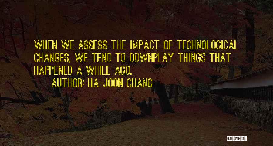 Ha-Joon Chang Quotes: When We Assess The Impact Of Technological Changes, We Tend To Downplay Things That Happened A While Ago.