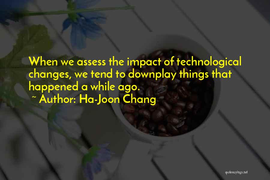 Ha-Joon Chang Quotes: When We Assess The Impact Of Technological Changes, We Tend To Downplay Things That Happened A While Ago.