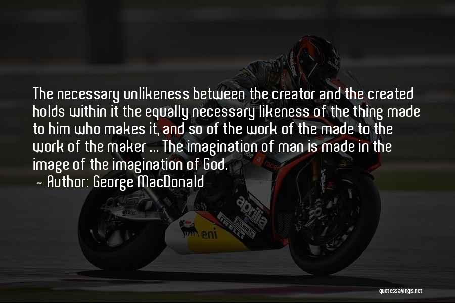 George MacDonald Quotes: The Necessary Unlikeness Between The Creator And The Created Holds Within It The Equally Necessary Likeness Of The Thing Made
