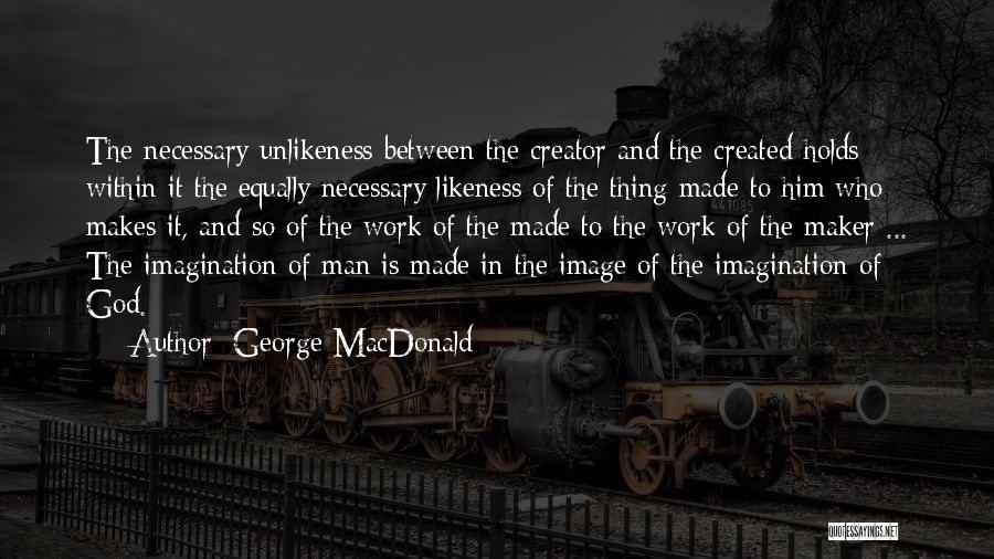 George MacDonald Quotes: The Necessary Unlikeness Between The Creator And The Created Holds Within It The Equally Necessary Likeness Of The Thing Made