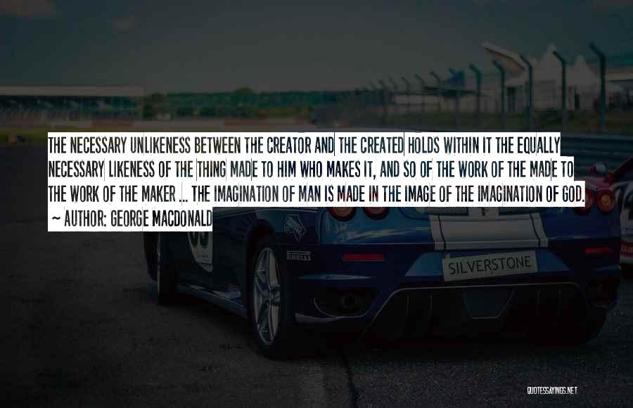 George MacDonald Quotes: The Necessary Unlikeness Between The Creator And The Created Holds Within It The Equally Necessary Likeness Of The Thing Made