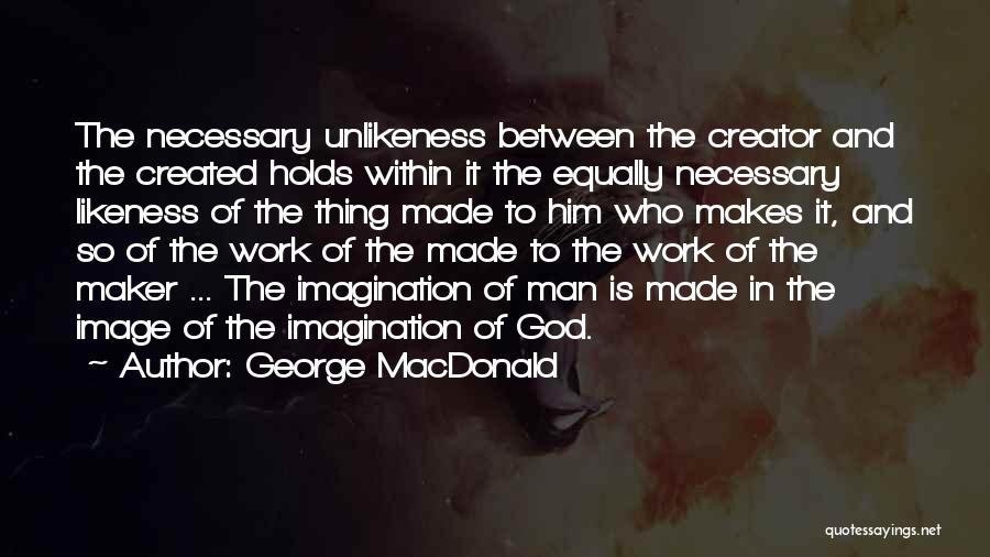 George MacDonald Quotes: The Necessary Unlikeness Between The Creator And The Created Holds Within It The Equally Necessary Likeness Of The Thing Made