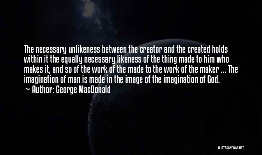 George MacDonald Quotes: The Necessary Unlikeness Between The Creator And The Created Holds Within It The Equally Necessary Likeness Of The Thing Made