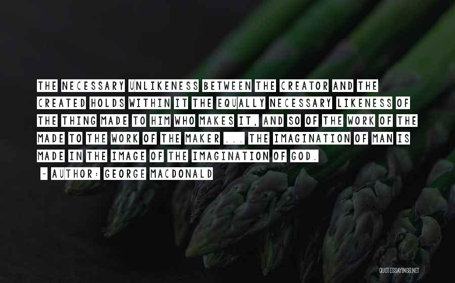 George MacDonald Quotes: The Necessary Unlikeness Between The Creator And The Created Holds Within It The Equally Necessary Likeness Of The Thing Made