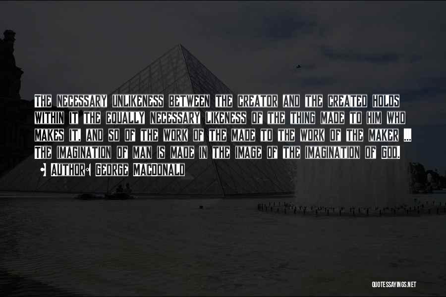 George MacDonald Quotes: The Necessary Unlikeness Between The Creator And The Created Holds Within It The Equally Necessary Likeness Of The Thing Made
