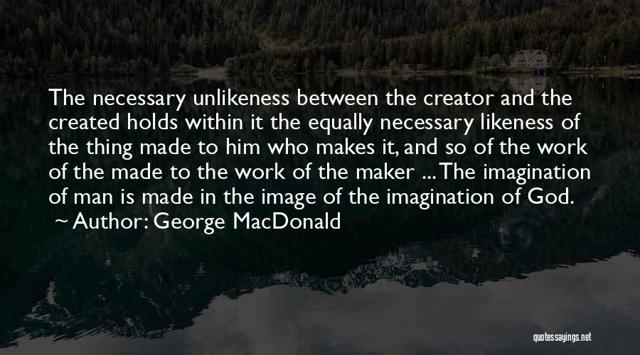 George MacDonald Quotes: The Necessary Unlikeness Between The Creator And The Created Holds Within It The Equally Necessary Likeness Of The Thing Made