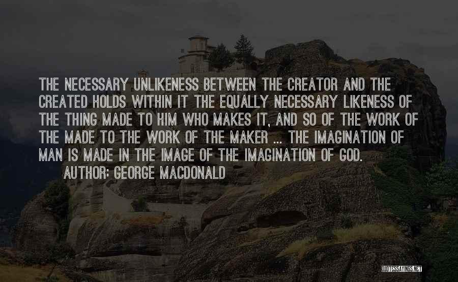 George MacDonald Quotes: The Necessary Unlikeness Between The Creator And The Created Holds Within It The Equally Necessary Likeness Of The Thing Made