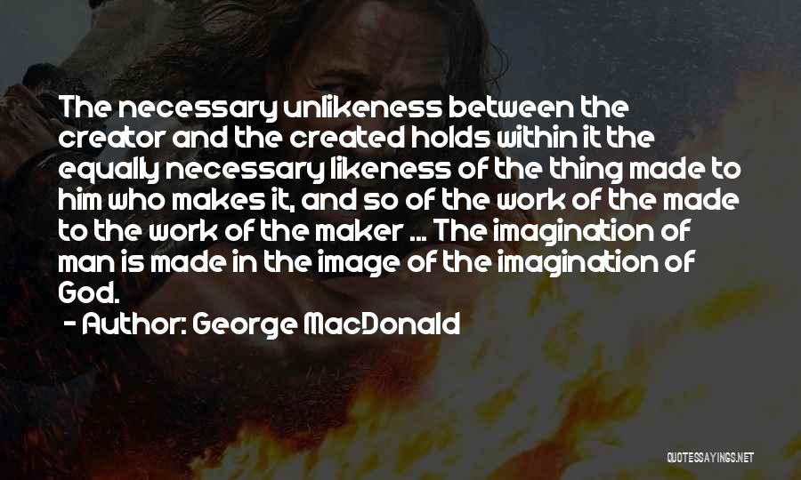 George MacDonald Quotes: The Necessary Unlikeness Between The Creator And The Created Holds Within It The Equally Necessary Likeness Of The Thing Made