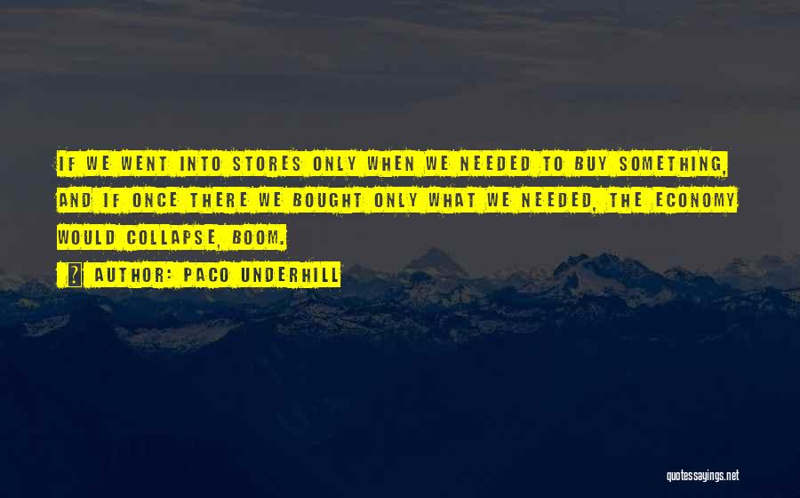 Paco Underhill Quotes: If We Went Into Stores Only When We Needed To Buy Something, And If Once There We Bought Only What