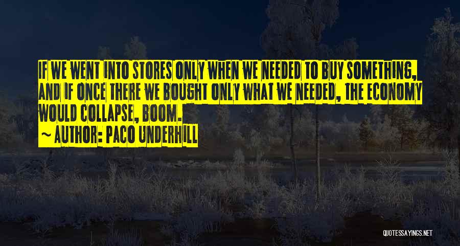 Paco Underhill Quotes: If We Went Into Stores Only When We Needed To Buy Something, And If Once There We Bought Only What