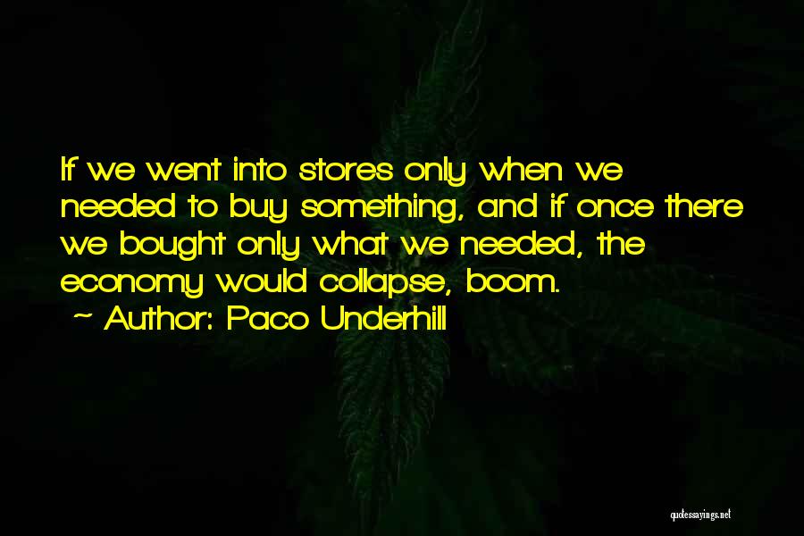 Paco Underhill Quotes: If We Went Into Stores Only When We Needed To Buy Something, And If Once There We Bought Only What