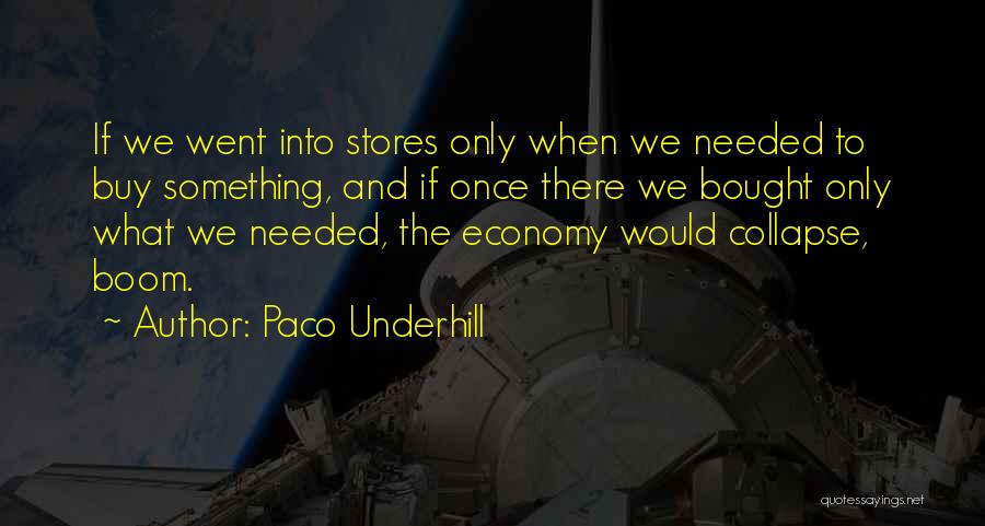 Paco Underhill Quotes: If We Went Into Stores Only When We Needed To Buy Something, And If Once There We Bought Only What