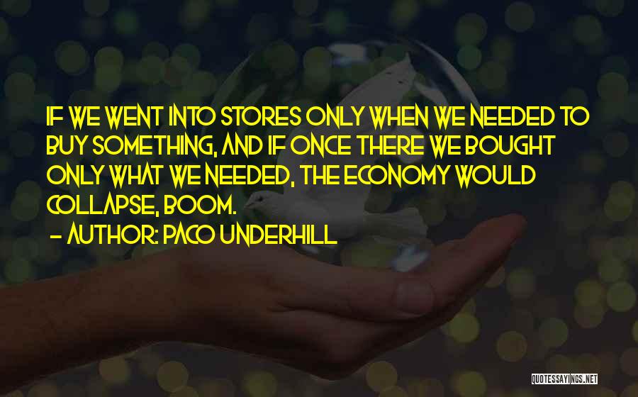 Paco Underhill Quotes: If We Went Into Stores Only When We Needed To Buy Something, And If Once There We Bought Only What