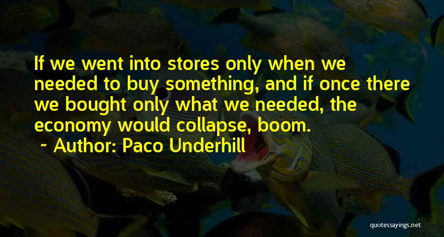 Paco Underhill Quotes: If We Went Into Stores Only When We Needed To Buy Something, And If Once There We Bought Only What