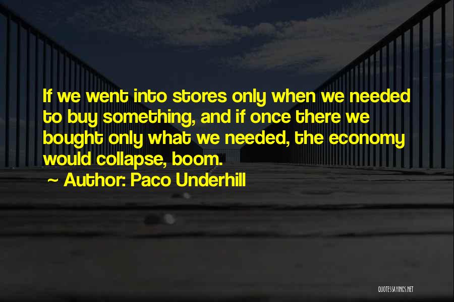 Paco Underhill Quotes: If We Went Into Stores Only When We Needed To Buy Something, And If Once There We Bought Only What