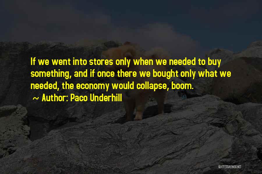 Paco Underhill Quotes: If We Went Into Stores Only When We Needed To Buy Something, And If Once There We Bought Only What