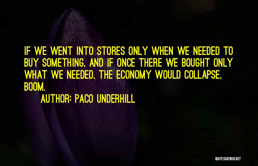 Paco Underhill Quotes: If We Went Into Stores Only When We Needed To Buy Something, And If Once There We Bought Only What