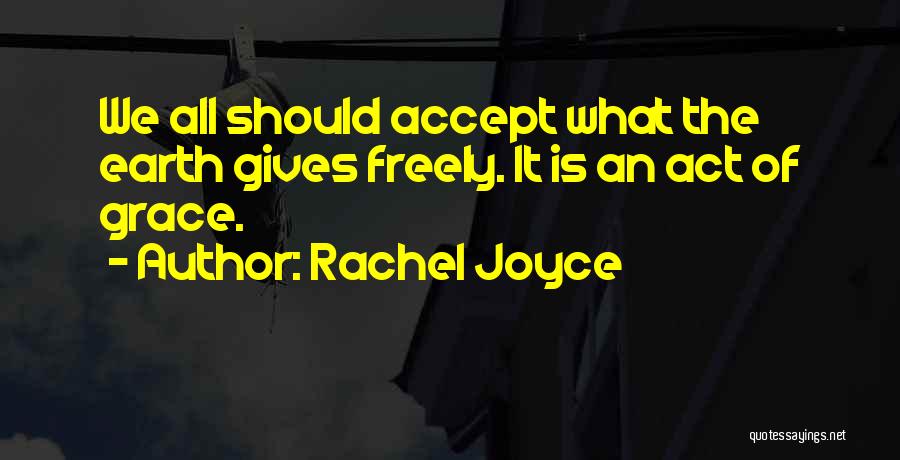 Rachel Joyce Quotes: We All Should Accept What The Earth Gives Freely. It Is An Act Of Grace.