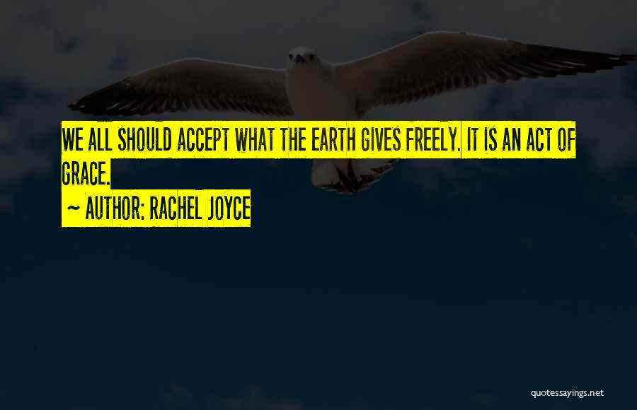 Rachel Joyce Quotes: We All Should Accept What The Earth Gives Freely. It Is An Act Of Grace.