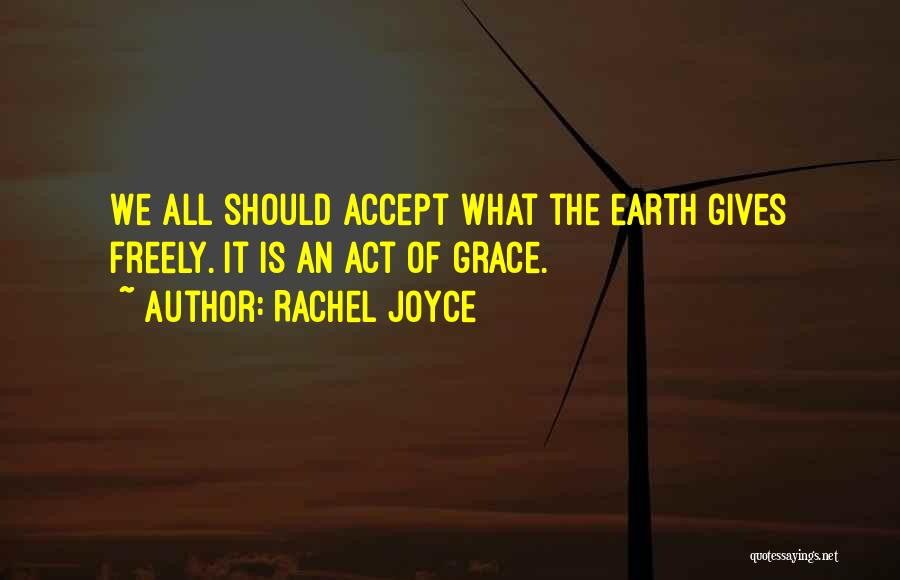 Rachel Joyce Quotes: We All Should Accept What The Earth Gives Freely. It Is An Act Of Grace.